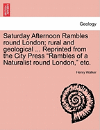 Saturday Afternoon Rambles Round London; Rural and Geological ... Reprinted from the City Press "Rambles of a Naturalist Round London," Etc.