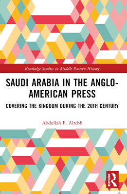 Saudi Arabia in the Anglo-American Press: Covering the Kingdom During the 20th Century - Alrebh, Abdullah F