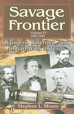 Savage Frontier Volume IV: Rangers, Riflemen, and Indian Wars in Texas, 1842-1845 - Moore, Stephen L, MD