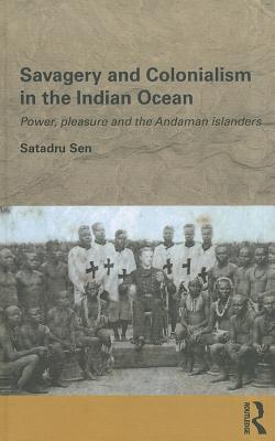 Savagery and Colonialism in the Indian Ocean: Power, Pleasure and the Andaman Islanders - Sen, Satadru