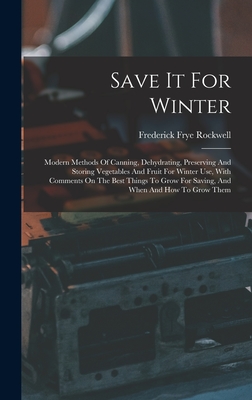 Save It For Winter: Modern Methods Of Canning, Dehydrating, Preserving And Storing Vegetables And Fruit For Winter Use, With Comments On The Best Things To Grow For Saving, And When And How To Grow Them - Rockwell, Frederick Frye