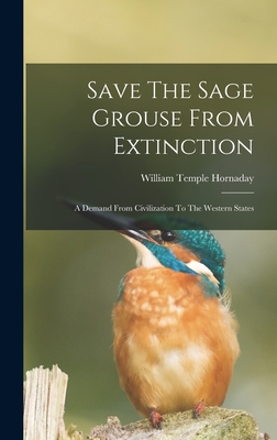 Save The Sage Grouse From Extinction: A Demand From Civilization To The Western States - Hornaday, William Temple