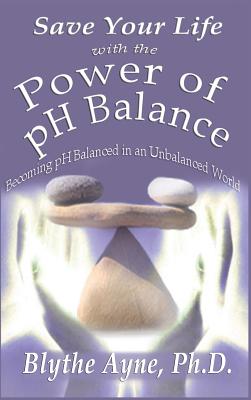 Save Your Life with the Power of pH Balance: Becoming pH Balanced in an Unbalanced World - Ayne, Blythe