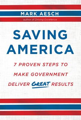 Saving America: 7 Proven Steps to Make Government Deliver Great Results - Aesch, Mark