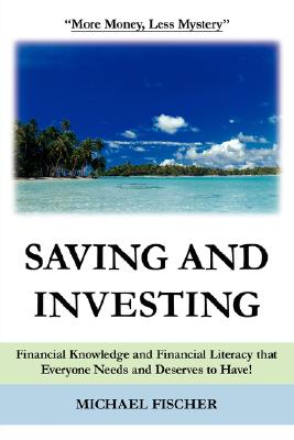 Saving and Investing: Financial Knowledge and Financial Literacy that Everyone Needs and Deserves to Have! - Fischer, Michael
