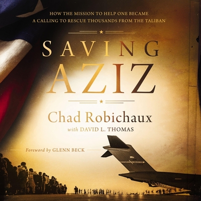 Saving Aziz: How the Mission to Help One Became a Calling to Rescue Thousands from the Taliban - Robichaux, Chad (Read by), and Thomas, David L (Contributions by), and Beck, Glenn (Contributions by)