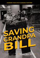 Saving Grandpa Bill: Changing Your Life By Changing Your Mind