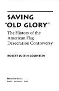 Saving "Old Glory": The History of the American Flag Desecration Controversy