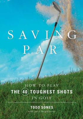 Saving Par: How to Hit the 40 Toughest Shots in Golf - Sones, Todd