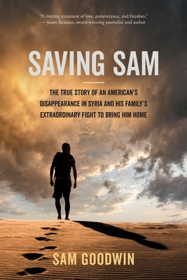 Saving Sam: The True Story of an American's Disappearance in Syria and His Family's Extraordinary Fight to Bring Him Home - Goodwin, Sam