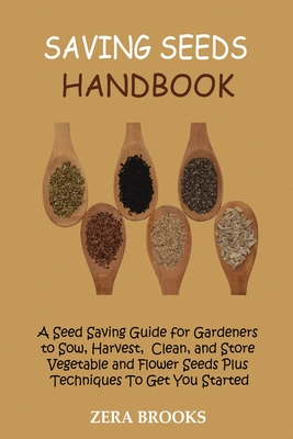 Saving Seeds Handbook: A Seed Saving Guide for Gardeners to Sow, Harvest, Clean, and Store Vegetable and Flower Seeds Plus Techniques To Get You Started - Brooks, Zera