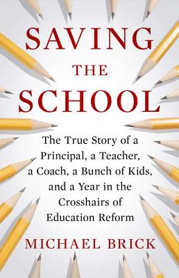 Saving the School: The True Story of a Principal, a Teacher, a Coach, a Bunch of Kids, and a Year in the Crosshairs of Education Reform - Brick, Michael