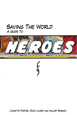 Saving the World: A Guide to Heroes - Porter, Lynnette, and Lavery, David, and Robson, Hillary