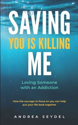 Saving You Is Killing Me: Loving Someone With An Addiction - Seydel, Andrea D