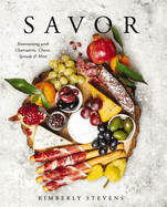 Savor: Entertaining with Charcuterie, Cheese, Spreads and More! (Over 100 Delicious Recipes and Pairings for Memorable Snacking Boards)