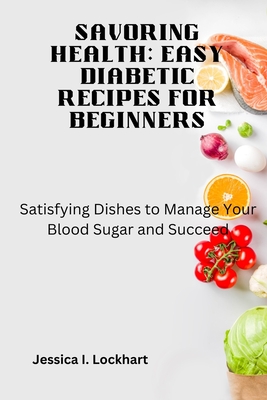 Savoring Health: EASY DIABETIC RECEIPES FOR BEGINNERS: Satisfying Dishes to Manage your Blood Sugar and Succeed - Lockhart, Jessica I