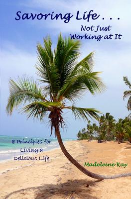 Savoring Life . . . Not Just Working At It: 8 Principles for Living a Delicious Life - Kay, Madeleine