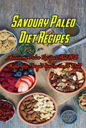 Savoury Paleo Diet Recipes: Awesome Paleo Recipes That Will Make You Forget You're on A Diet: Paleo-Friendly Recipes to Help You Satisfy Every Craving