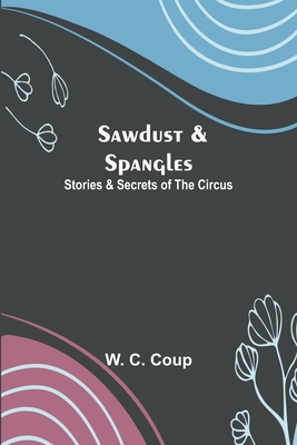 Sawdust & Spangles: Stories & Secrets of the Circus - Coup, W C