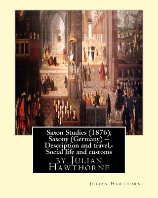 Saxon Studies (1876), By Julian Hawthorne: Saxon studies(1876) Saxony (Germany) -- Description and travel, Saxony (Germany) -- Social life and customs. - Hawthorne, Julian
