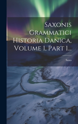 Saxonis Grammatici Historia Danica, Volume 1, Part 1... - (Grammaticus), Saxo