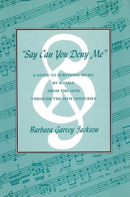 Say Can You Deny Me: A Guide to Surviving Music by Women from the 16th Through the 18th Centuries - Jackson, Barbara Garvey