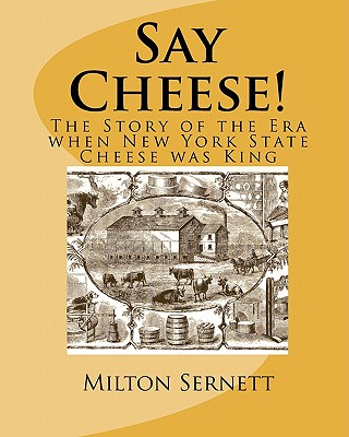 Say Cheese!: The Story of the Era when New York State Cheese was King - Sernett, Milton C