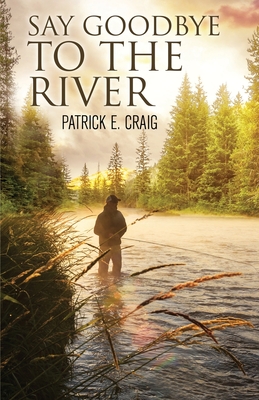 Say Goodbye To The River: Stories From The Vanishing Wilderness - Craig, Patrick E