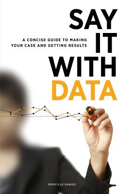 Say It with Data: A Concise Guide to Making Your Case and Getting Results - Dando, Priscille