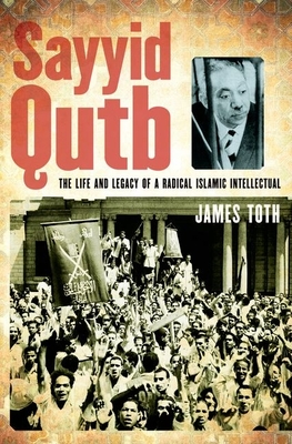 Sayyid Qutb: The Life and Legacy of a Radical Islamic Intellectual - Toth, James