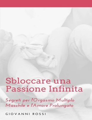 Sbloccare una Passione Infinita: Segreti per l'Orgasmo Multiplo Maschile e l'Amore Prolungato - Rossi, Giovanni