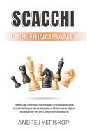 Scacchi per Principianti: Il Manuale Definitivo per Imparare i Fondamenti degli Scacchi, le Regole, i Pezzi, le Aperture Moderne e le Migliori Strategie per Vincere Contro ogni Avversario.