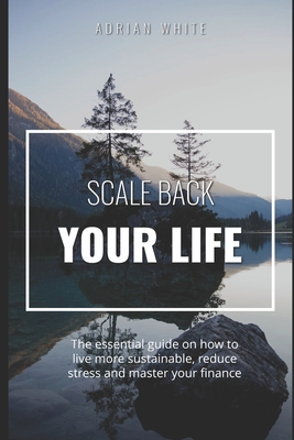 Scale back your life: 19 ways to save money and improve your life: The essential guide on how to live more sustainable, reduce stress and master your finance - White, Adrian