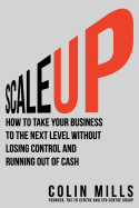Scale Up: How to Take Your Business To the Next Level Without Losing Control and Running Out of Cash