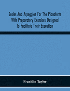 Scales And Arpeggios For The Pianoforte With Preparatory Exercises Designed To Facilitate Their Execution