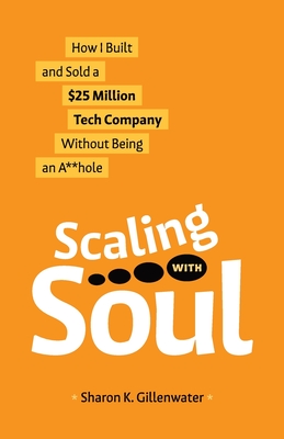 Scaling with Soul: How I Built and Sold a $25 Million Tech Company Without Being an A**hole - Gillenwater, Sharon K