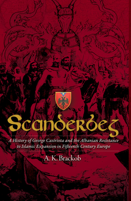 Scanderbeg: A History of George Castriota and the Albanian Resistance to Islamic Expansion in Fifteenth Century Europe - Brackob, A