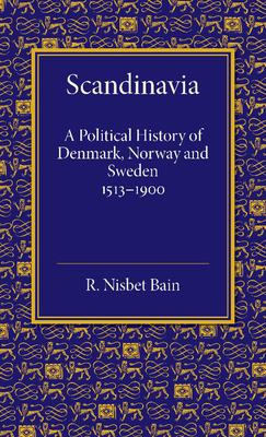 Scandinavia: A Political History of Denmark, Norway and Sweden from 1513 to 1900 - Nisbet Bain, R.