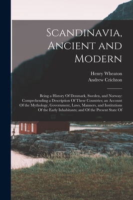 Scandinavia, Ancient and Modern: Being a History Of Denmark, Sweden, and Norway: Comprehending a Description Of These Countries; an Account Of the Mythology, Government, Laws, Manners, and Institutions Of the Early Inhabitants; and Of the Present State Of - Crichton, Andrew, and Wheaton, Henry