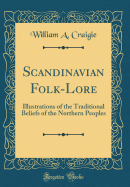 Scandinavian Folk-Lore: Illustrations of the Traditional Beliefs of the Northern Peoples (Classic Reprint)