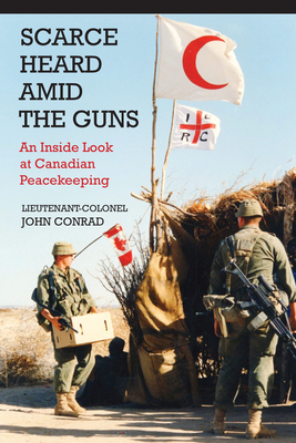 Scarce Heard Amid the Guns: An Inside Look at Canadian Peacekeeping - Conrad, John, Colonel