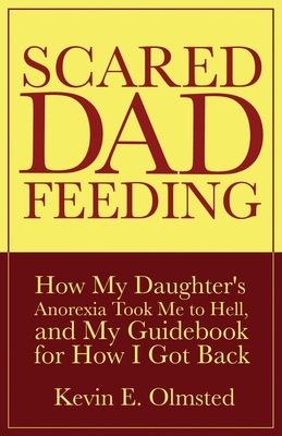 Scared Dad Feeding - How My Daughter's Anorexia took Me to Hell, and My Guidebook for How I Got Back - Olmsted, Kevin E, and Wood, Heather, Dr. (Editor), and Sherer, Val (Designer)