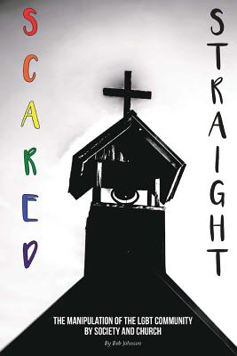 Scared Straight: The Manipulation of the LGBT Community by Society and the Church - Johnson, Robert L, PhD