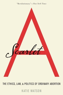 Scarlet A: The Ethics, Law, and Politics of Ordinary Abortion - Watson, Katie
