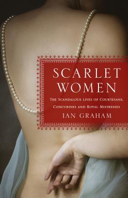 Scarlet Women: The Scandalous Lives of Courtesans, Concubines, and Royal Mistresses - Graham, Ian