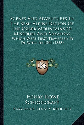 Scenes And Adventures In The Semi-Alpine Region Of The Ozark Mountains Of Missouri And Arkansas: Which Were First Traversed By De Soto, In 1541 (1853) - Schoolcraft, Henry Rowe