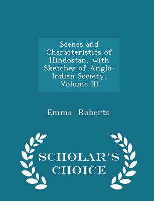 Scenes and Characteristics of Hindostan, with Sketches of Anglo-Indian Society, Volume III - Scholar's Choice Edition - Roberts, Emma