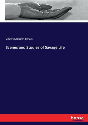 Scenes and Studies of Savage Life - Sproat, Gilbert Malcolm