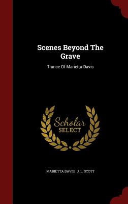 Scenes Beyond The Grave: Trance Of Marietta Davis - Davis, Marietta, and J L Scott (Creator)