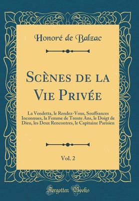 Scenes de la Vie Privee, Vol. 2: La Vendetta, Le Rendez-Vous, Souffrances Inconnues, La Femme de Trente Ans, Le Doigt de Dieu, Les Deux Rencontres, Le Capitaine Parisien (Classic Reprint) - Balzac, Honor? de